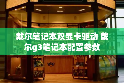 戴尔笔记本双显卡驱动 戴尔g3笔记本配置参数