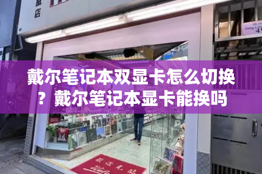 戴尔笔记本双显卡怎么切换？戴尔笔记本显卡能换吗