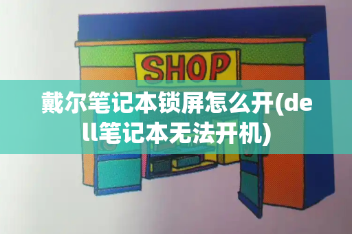 戴尔笔记本锁屏怎么开(dell笔记本无法开机)-第1张图片-星选测评