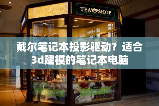 戴尔笔记本投影驱动？适合3d建模的笔记本电脑