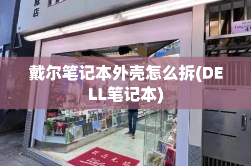 戴尔笔记本外壳怎么拆(DELL笔记本)-第1张图片-星选测评