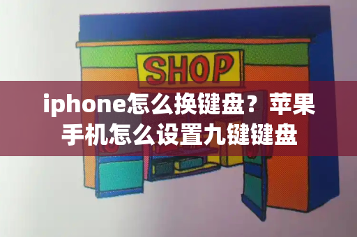 iphone怎么换键盘？苹果手机怎么设置九键键盘-第1张图片-星选测评