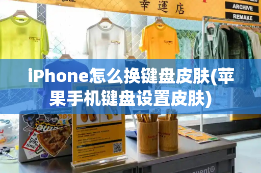 iPhone怎么换键盘皮肤(苹果手机键盘设置皮肤)