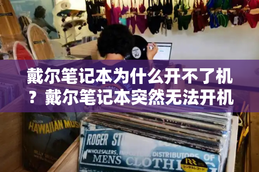 戴尔笔记本为什么开不了机？戴尔笔记本突然无法开机-第1张图片-星选测评