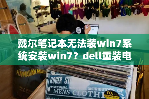 戴尔笔记本无法装win7系统安装win7？dell重装电脑系统win7-第1张图片-星选测评