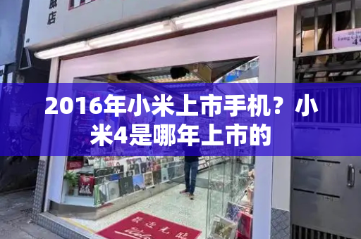 2016年小米上市手机？小米4是哪年上市的-第1张图片-星选测评