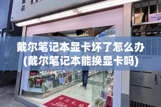 戴尔笔记本显卡坏了怎么办(戴尔笔记本能换显卡吗)