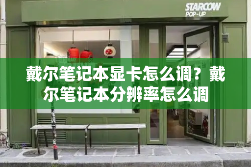 戴尔笔记本显卡怎么调？戴尔笔记本分辨率怎么调-第1张图片-星选测评