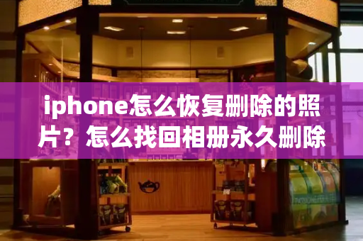 iphone怎么恢复删除的照片？怎么找回相册永久删除的照片