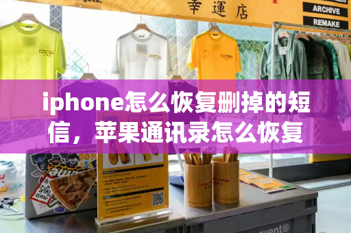 iphone怎么恢复删掉的短信，苹果通讯录怎么恢复-第1张图片-星选测评
