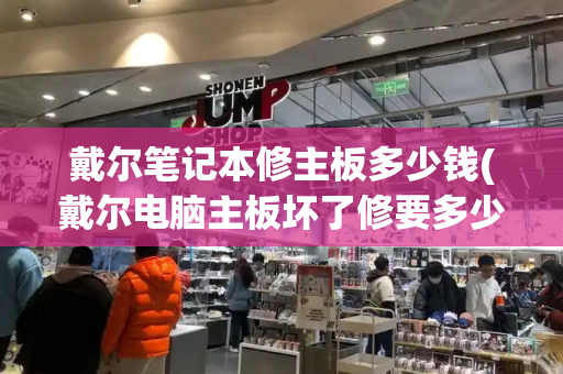戴尔笔记本修主板多少钱(戴尔电脑主板坏了修要多少钱)