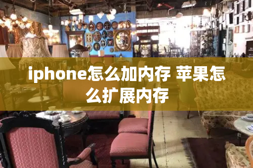 iphone怎么加内存 苹果怎么扩展内存-第1张图片-星选测评