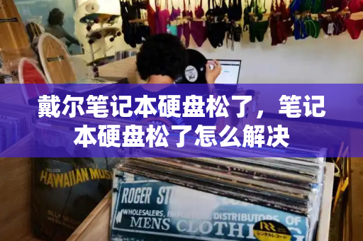 戴尔笔记本硬盘松了，笔记本硬盘松了怎么解决-第1张图片-星选测评