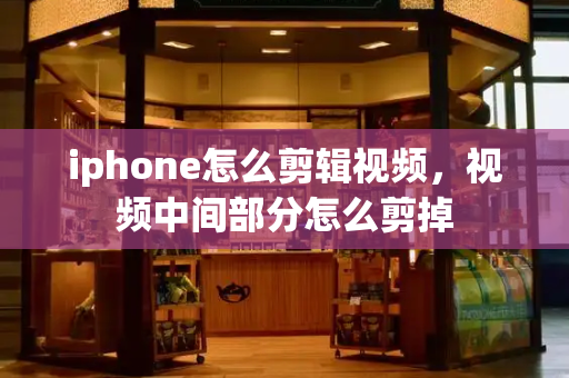 iphone怎么剪辑视频，视频中间部分怎么剪掉