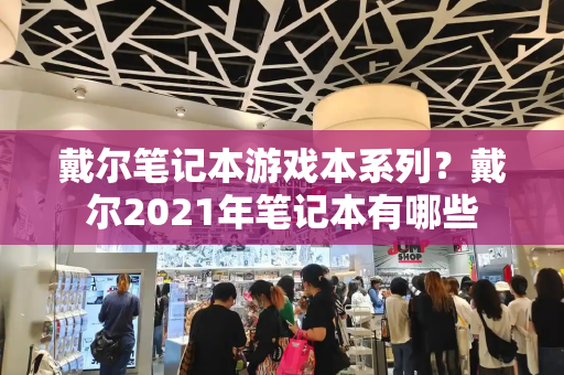 戴尔笔记本游戏本系列？戴尔2021年笔记本有哪些-第1张图片-星选测评
