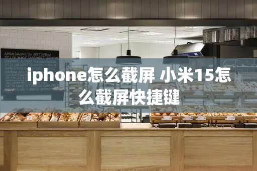 iphone怎么截屏 小米15怎么截屏快捷键