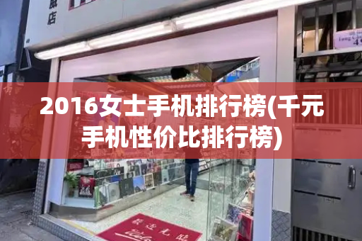 2016女士手机排行榜(千元手机性价比排行榜)-第1张图片-星选测评