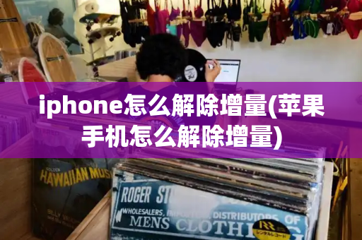 iphone怎么解除增量(苹果手机怎么解除增量)