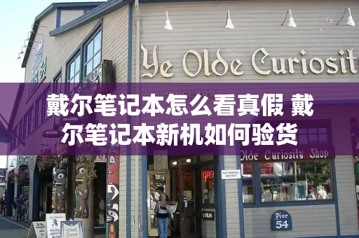 戴尔笔记本怎么看真假 戴尔笔记本新机如何验货-第1张图片-星选测评