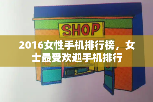 2016女性手机排行榜，女士最受欢迎手机排行-第1张图片-星选测评