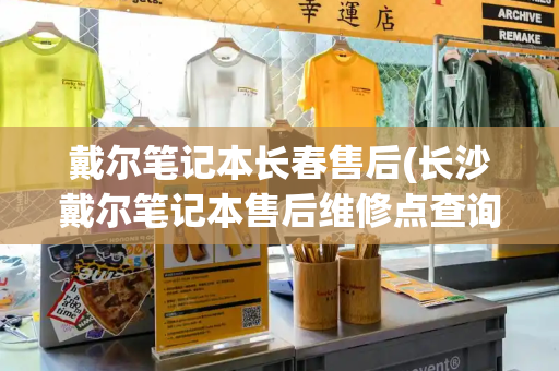 戴尔笔记本长春售后(长沙戴尔笔记本售后维修点查询)