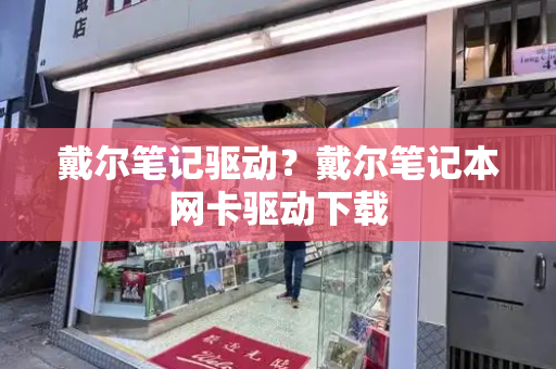 戴尔笔记驱动？戴尔笔记本网卡驱动下载-第1张图片-星选测评