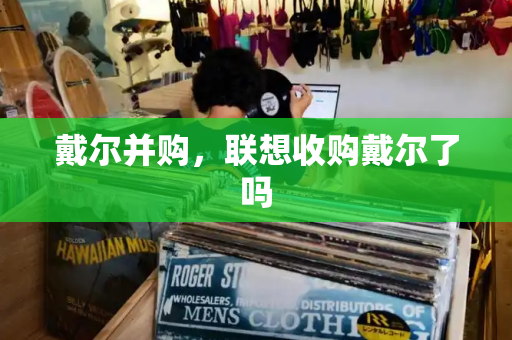 戴尔并购，联想收购戴尔了吗-第1张图片-星选测评
