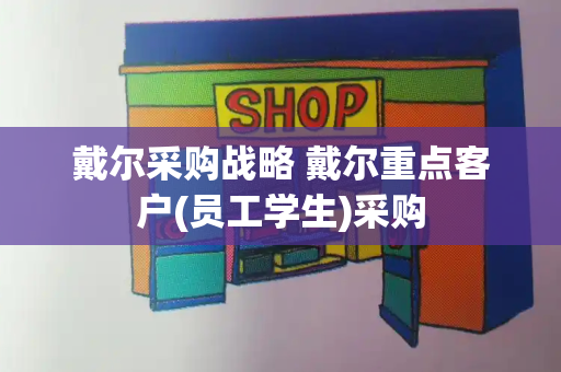 戴尔采购战略 戴尔重点客户(员工学生)采购-第1张图片-星选测评
