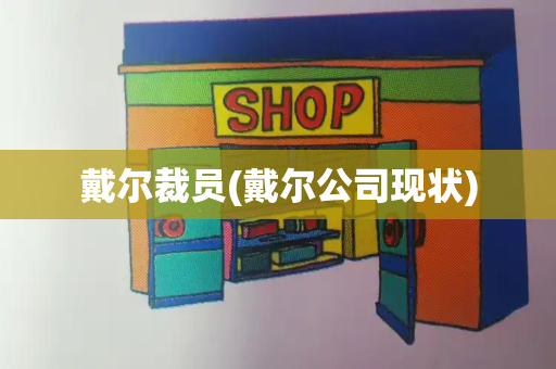 戴尔裁员(戴尔公司现状)-第1张图片-星选测评
