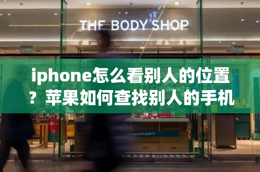 iphone怎么看别人的位置？苹果如何查找别人的手机位置