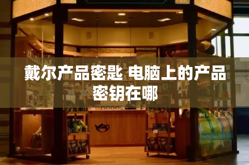 戴尔产品密匙 电脑上的产品密钥在哪-第1张图片-星选测评