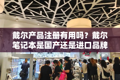 戴尔产品注册有用吗？戴尔笔记本是国产还是进口品牌