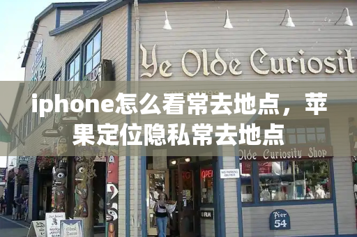 iphone怎么看常去地点，苹果定位隐私常去地点