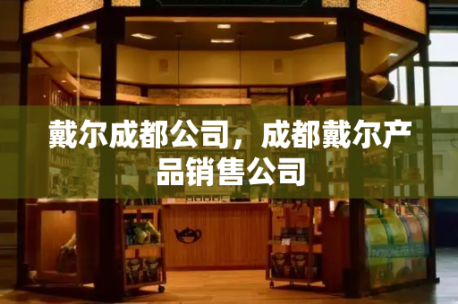 戴尔成都公司，成都戴尔产品销售公司