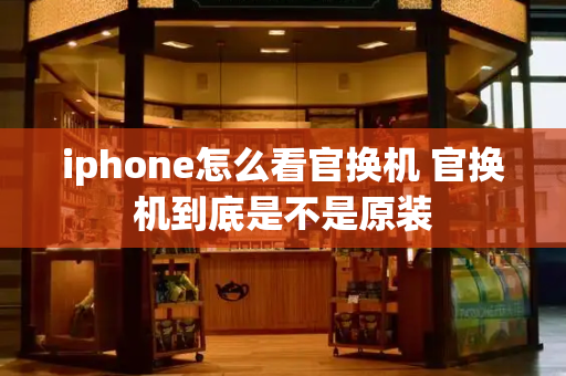 iphone怎么看官换机 官换机到底是不是原装