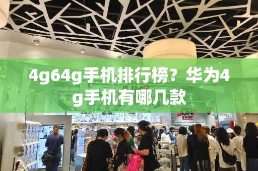 4g64g手机排行榜？华为4g手机有哪几款-第1张图片-星选测评