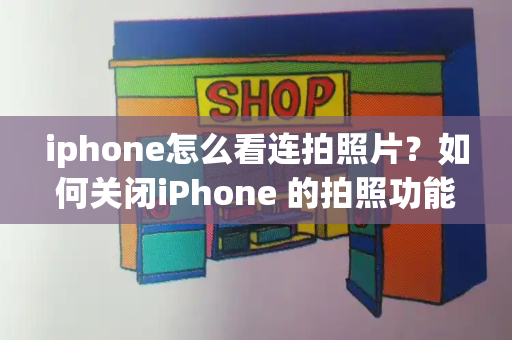iphone怎么看连拍照片？如何关闭iPhone 的拍照功能