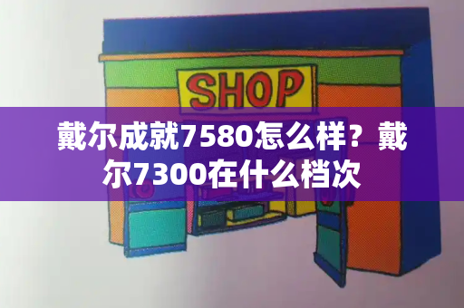 戴尔成就7580怎么样？戴尔7300在什么档次