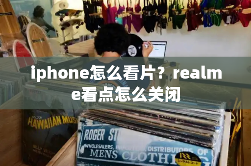 iphone怎么看片？realme看点怎么关闭-第1张图片-星选测评