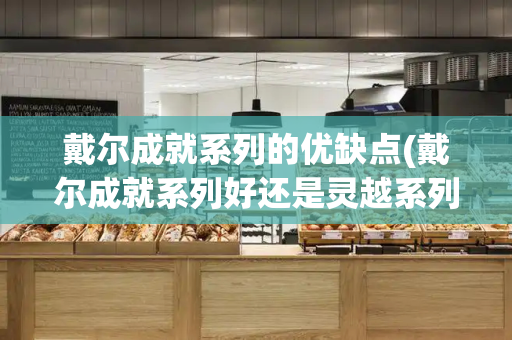 戴尔成就系列的优缺点(戴尔成就系列好还是灵越系列好)