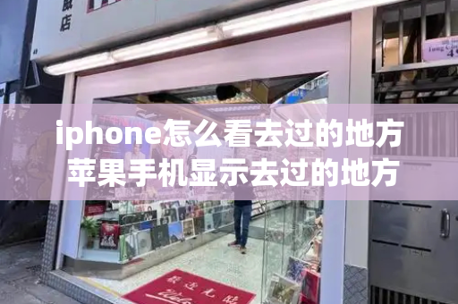 iphone怎么看去过的地方 苹果手机显示去过的地方怎么看