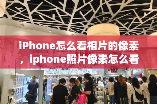 iPhone怎么看相片的像素，iphone照片像素怎么看