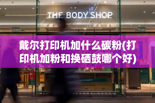 戴尔打印机加什么碳粉(打印机加粉和换硒鼓哪个好)-第1张图片-星选测评
