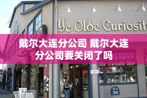 戴尔大连分公司 戴尔大连分公司要关闭了吗