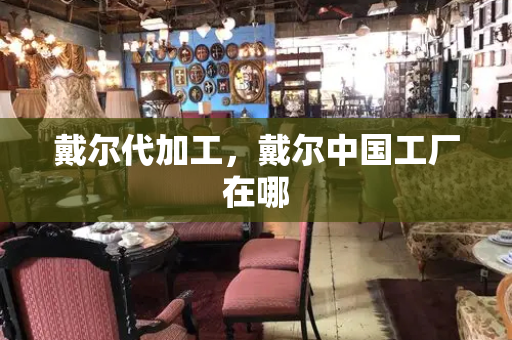 戴尔代加工，戴尔中国工厂在哪-第1张图片-星选测评