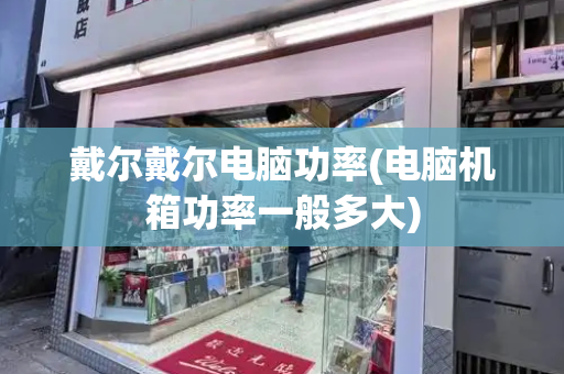 戴尔戴尔电脑功率(电脑机箱功率一般多大)-第1张图片-星选测评