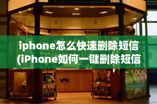 iphone怎么快速删除短信(iPhone如何一键删除短信)