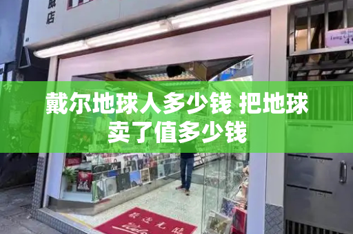 戴尔地球人多少钱 把地球卖了值多少钱