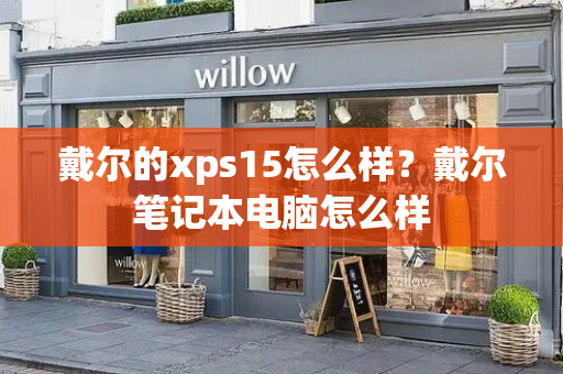 戴尔的xps15怎么样？戴尔笔记本电脑怎么样-第1张图片-星选测评