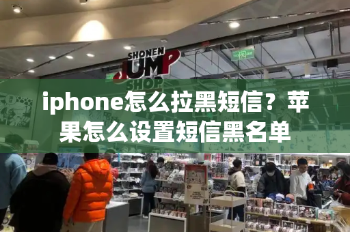 iphone怎么拉黑短信？苹果怎么设置短信黑名单